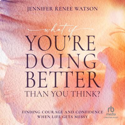 What If You're Doing Better Than You Think?: Finding Courage and Confidence When Life Gets Messy Audibook, by Jennifer Renee Watson