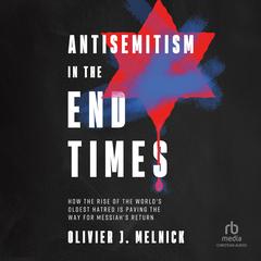 Antisemitism in the End Times: How the Rise of the World's Oldest Hatred Is Paving the Way for Messiah's Return Audibook, by Olivier J. Melnick