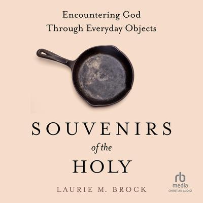 Souvenirs of the Holy: Encountering God Through Everyday Objects Audibook, by Laurie M. Brock
