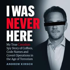 I Was Never Here: My True Canadian Spy Story of Coffees, Code Names, and Covert Operations in the Age of Terrorism Audibook, by Andrew Kirsch