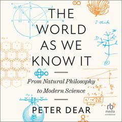 The World as We Know It: From Natural Philosophy to Modern Science Audibook, by Peter Dear