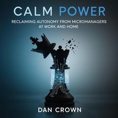 Calm Power: Reclaiming Autonomy from Micromanagers at Work and Home Audibook, by Dan Crown