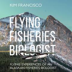 Flying Fisheries Biologist: Flying Experiences of an Alaskan Fisheries Biologist Audibook, by Kim Francisco
