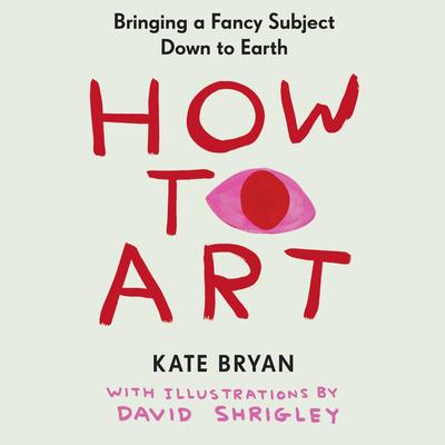 How to Art: Bringing a Fancy Subject Down to Earth Audibook, by Kate Bryan