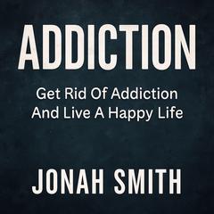 Addiction: Get Rid Of Addiction And Live A Happy Life Audibook, by Jonah Smith