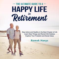 The Ultimate Guide to a Happy Life in Retirement: Stay Active and Healthy in the Best Chapter of Life, Learn New Things and Revisit Old Hobbies, Explore Your Freedom and Social Ideas Audibook, by Romek Hanys