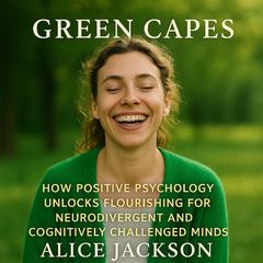 Green Capes: How Positive Psychology Unlocks Flourishing for Neurodivergent and Cognitively Challenged Minds Audibook, by Alice Jackson