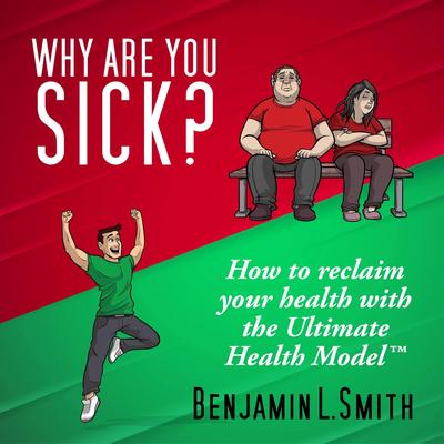 Why Are You Sick?: How to reclaim your health with the Ultimate Health Model Audibook, by Benjamin L. Smith