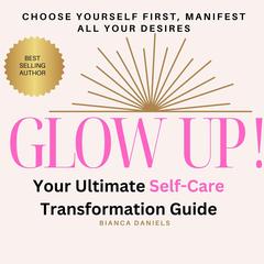 Glow Up! Your Ultimate Self-Care Transformation Guide: Choose Yourself First, Manifest All Your Desires Audibook, by 