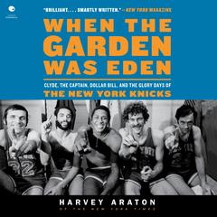 When the Garden Was Eden: Clyde, the Captain, Dollar Bill, and the Glory Days of the New York Knicks Audibook, by Harvey Araton