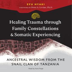 Healing Trauma through Family Constellations and Somatic Experiencing: Ancestral Wisdom from the Snail Clan of Tanzania Audibook, by Efu Nyaki