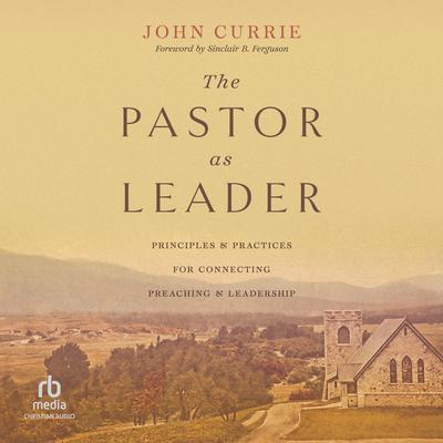 The Pastor as Leader: Principles and Practices for Connecting Preaching and Leadership Audibook, by John Currie