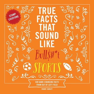 True Facts That Sound Like Bull$#*t: Sports: 500 Game-Changing Facts from Out of Left Field Audibook, by Shane Carley