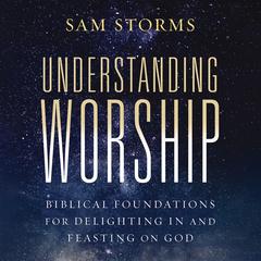 Understanding Worship: Biblical Foundations for Delighting in and Feasting on God Audibook, by Sam Storms