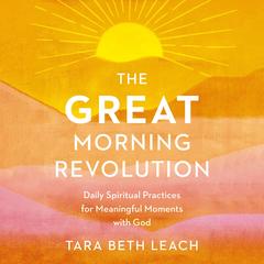 The GREAT Morning Revolution: Daily Spiritual Practices for Meaningful Moments with God Audibook, by Tara Beth Leach