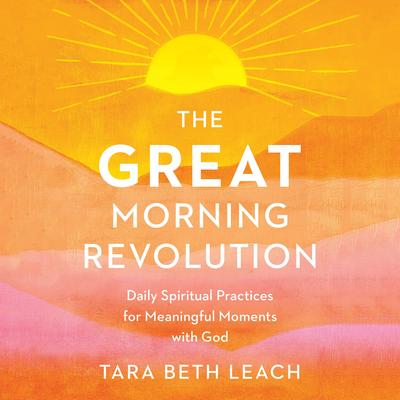 The GREAT Morning Revolution: Daily Spiritual Practices for Meaningful Moments with God Audibook, by Tara Beth Leach