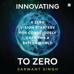 Innovating To Zero: A Zero Vision Strategy for Consciously Creating a Better World Audibook, by Sarwant Singh