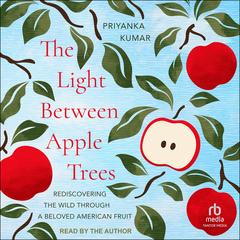The Light Between Apple Trees: Rediscovering the Wild Through a Beloved American Fruit Audibook, by Priyanka Kumar