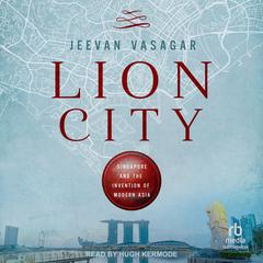 Lion City: Singapore and the Invention of Modern Asia Audibook, by Jeevan Vasagar