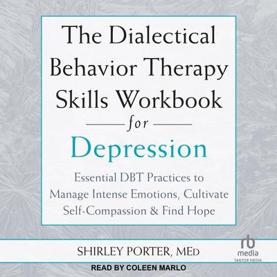 The Dialectical Behavior Therapy Skills Workbook for Depression: Essential DBT Practices to Manage Intense Emotions, Cultivate Self-Compassion, and Find Hope Audibook, by Shirley Porter, MEd