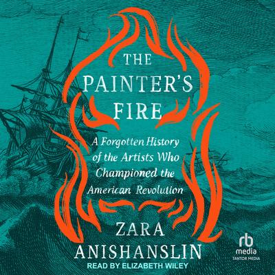 The Painter's Fire: A Forgotten History of the Artists Who Championed the American Revolution Audibook, by Zara Anishanslin