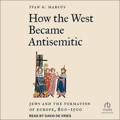 How the West Became Antisemitic: Jews and the Formation of Europe, 800-1500 Audibook, by Ivan G. Marcus