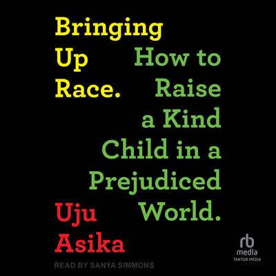 Bringing Up Race: How to Raise a Kind Child in a Prejudiced World Audibook, by Uju Asika