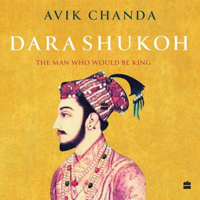 Dara Shukoh: The Man Who Would Be King Audibook, by Avik Chanda