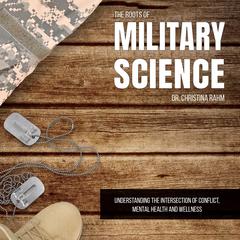 The Roots of Military Science: Understanding the Intersection of Conflict, Mental Health and Wellness Audibook, by Christina Rahm