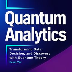 Quantum Analytics : Transforming Data, Decision, and Discovery with Quantum Theory: How Quantum Thinking and Technology Are Reshaping the Future of Analytics Audibook, by Ecnal Ver