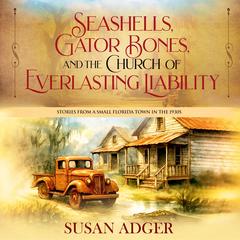 Seashells, Gator Bones, and the Church of Everlasting Liability: Stories from a Small Florida Town in the 1930s Audibook, by Susan Adger