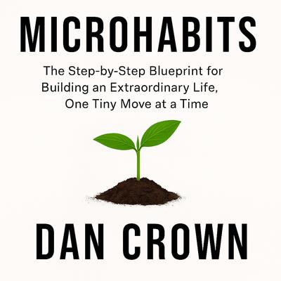 Microhabits: The Step-by-Step Blueprint for Building an Extraordinary Life, One Tiny Move at a Time Audibook, by Dan Crown