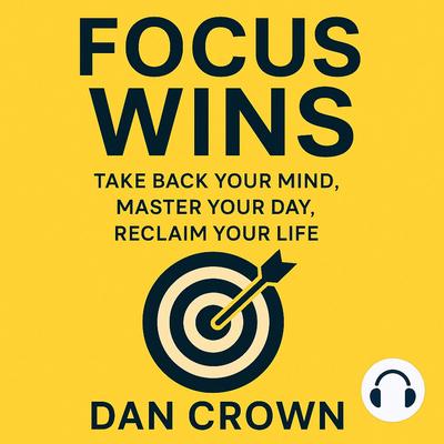 Focus Wins: Take Back Your Mind, Master Your Day, Reclaim Your Life Audibook, by Dan Crown