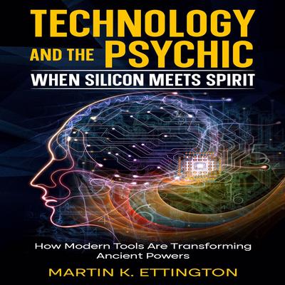 Technology and the Psychic: When Silicon Meets Spirit: How Modern Tools Are Transforming Ancient Powers Audibook, by Martin K. Ettington