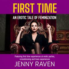 First Time: An Erotic Tale Of Feminization: Featuring first time experiences at erotic parties, cross dressing and trans experiences Audibook, by Jenny Raven