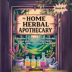 My Home Herbal Apothecary: A Beginner's Guide to Holistic Remedies - Grow and Use Your Own Herbs for Stress, Sleep, Immunity & Pain Relieff Audibook, by Hope Fields