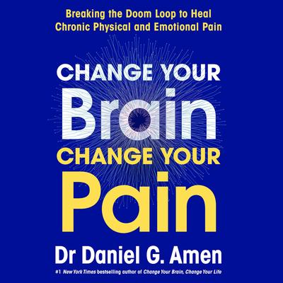 Change Your Brain, Change Your Pain: Breaking the Doom-Loop to Heal Chronic Physical and Emotional Pain Audibook, by Daniel G. Amen