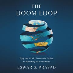The Doom Loop: Why the World Economic Order Is Spiraling into Disorder Audibook, by Eswar S. Prasad