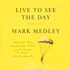 Live to See the Day: Impossible Goals, Unimaginable Futures, and the Pursuit of Things That May Never Be Audibook, by Mark Medley