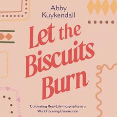 Let the Biscuits Burn: Cultivating Real-Life Hospitality in a World Craving Connection Audibook, by Abby Kuykendall