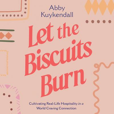 Let the Biscuits Burn: Cultivating Real-Life Hospitality in a World Craving Connection Audibook, by Abby Kuykendall