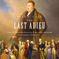 The Last Adieu: Lafayette’s Triumphant Return, the Echoes of Revolution, and the Gratitude of the Republic Audibook, by Ryan Cole