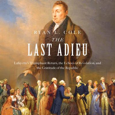 The Last Adieu: Lafayette’s Triumphant Return, the Echoes of Revolution, and the Gratitude of the Republic Audibook, by Ryan Cole