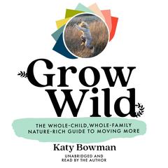 Grow Wild: The Whole-Child, Whole-Family, Nature-Rich Guide to Moving More Audibook, by Katy Bowman