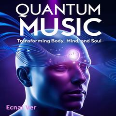 Quantum Music : Transforming Body, Mind, and Soul: The Physics of Sound and the Impact on Reality Audibook, by Ecnal Ver