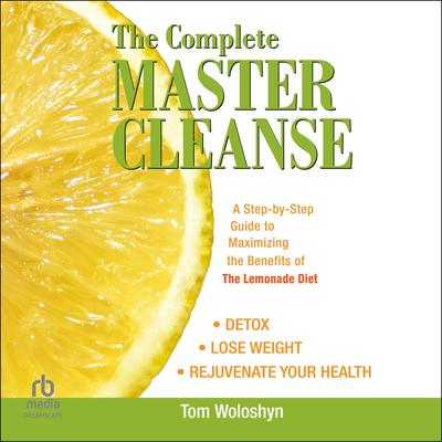 The Complete Master Cleanse: A Step-by-Step Guide to Maximizing the Benefits of The Lemonade Diet Audibook, by Tom Woloshyn