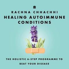 Healing Autoimmune Conditions: The Holistic 6-Step Programme to Beat Your Disease Audibook, by Rachna Chhachhi