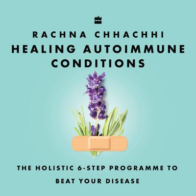 Healing Autoimmune Conditions: The Holistic 6-Step Programme to Beat Your Disease Audibook, by Rachna Chhachhi