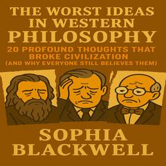 The Worst Ideas in Western Philosophy: 20 Profound Thoughts That Broke Civilization (And Why Everyone Still Believes Them) Audibook, by Sophia Blackwell