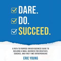 DARE.DO.SUCCEED: A PATH TO PURPOSE-DRIVEN BUSINESS GUIDE TO BUILDING A SMALL BUSINESS FOR CREATIVES, COACHES, AND FIRST-TIME ENTREPRENEURS Audibook, by Eric Young
